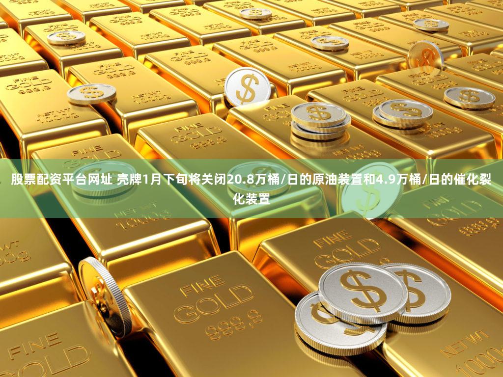 股票配资平台网址 壳牌1月下旬将关闭20.8万桶/日的原油装置和4.9万桶/日的催化裂化装置