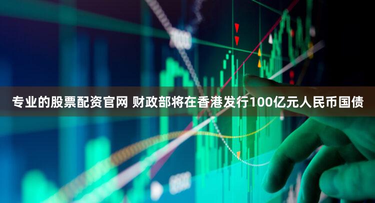 专业的股票配资官网 财政部将在香港发行100亿元人民币国债