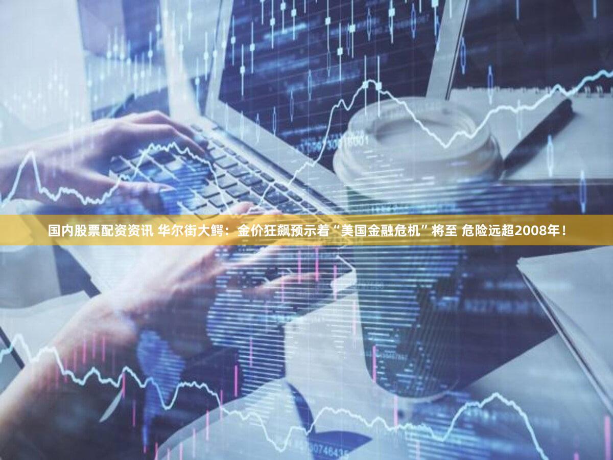 国内股票配资资讯 华尔街大鳄：金价狂飙预示着“美国金融危机”将至 危险远超2008年！