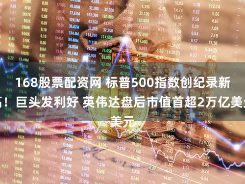 168股票配资网 标普500指数创纪录新高!巨头发利好 英伟达盘后市值首超2万亿美元