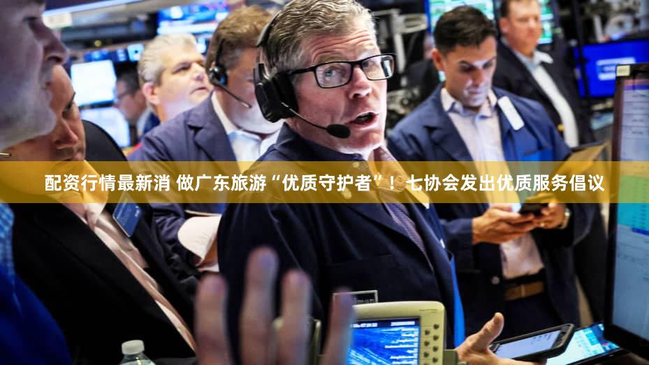 配资行情最新消 做广东旅游“优质守护者”！七协会发出优质服务倡议