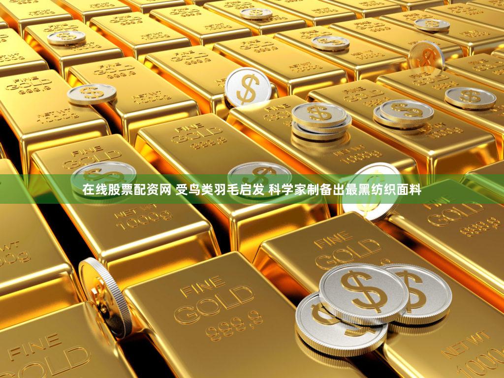 在线股票配资网 受鸟类羽毛启发 科学家制备出最黑纺织面料