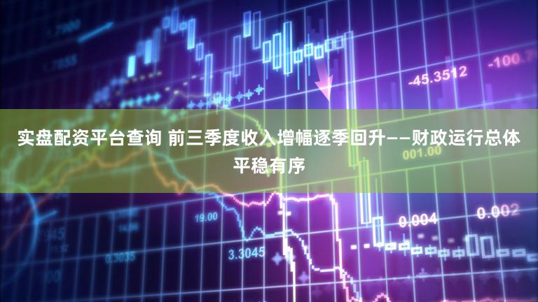 实盘配资平台查询 前三季度收入增幅逐季回升——财政运行总体平稳有序