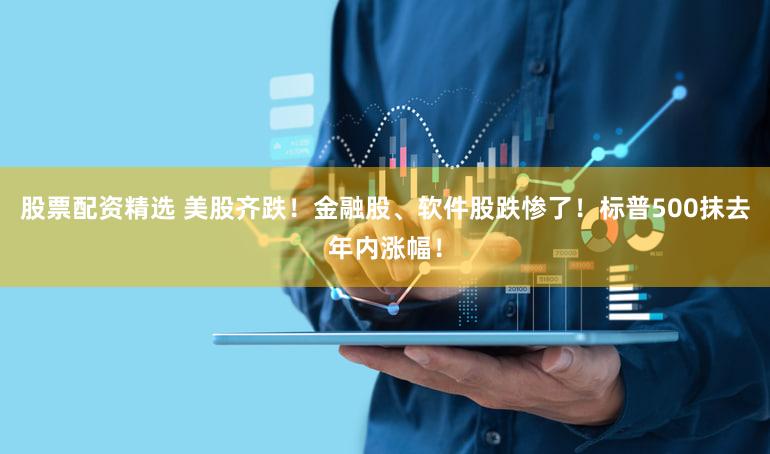 股票配资精选 美股齐跌！金融股、软件股跌惨了！标普500抹去年内涨幅！