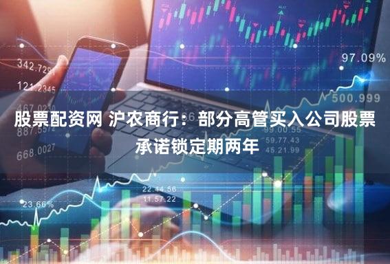 股票配资网 沪农商行：部分高管买入公司股票 承诺锁定期两年
