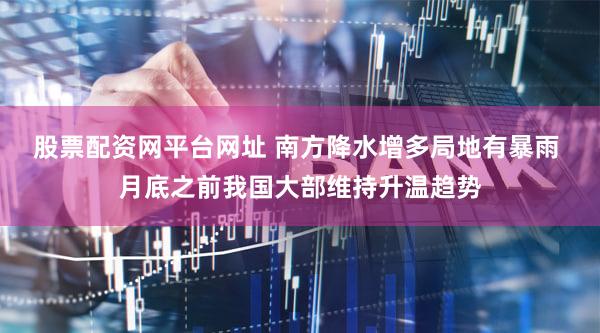 股票配资网平台网址 南方降水增多局地有暴雨 月底之前我国大部维持升温趋势