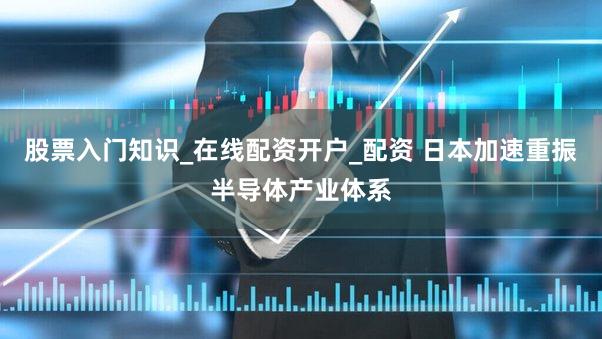 股票入门知识_在线配资开户_配资 日本加速重振半导体产业体系