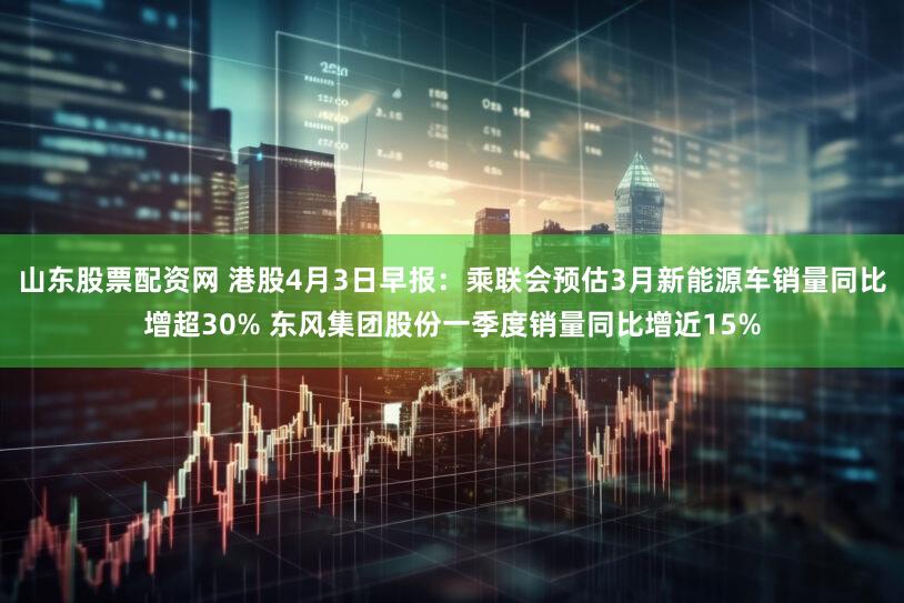 山东股票配资网 港股4月3日早报：乘联会预估3月新能源车销量同比增超30% 东风集团股份一季度销量同比增近15%