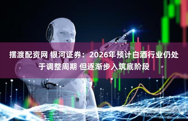 摆渡配资网 银河证券：2026年预计白酒行业仍处于调整周期 但逐渐步入筑底阶段