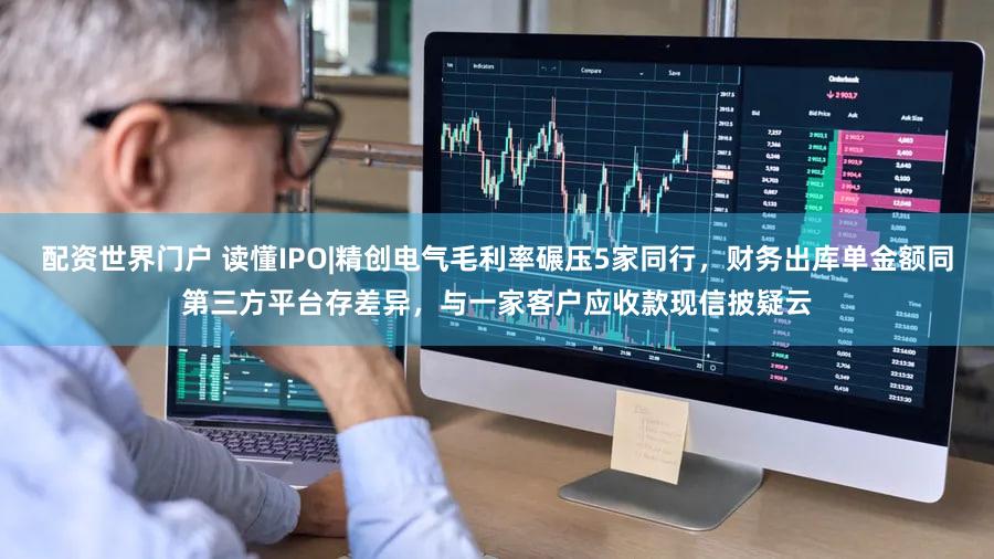 配资世界门户 读懂IPO|精创电气毛利率碾压5家同行，财务出库单金额同第三方平台存差异，与一家客户应收款现信披疑云