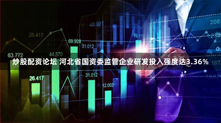 炒股配资论坛 河北省国资委监管企业研发投入强度达3.36%