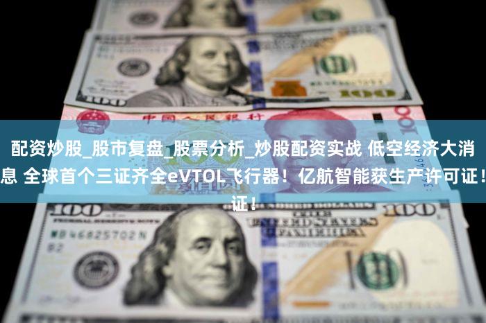 配资炒股_股市复盘_股票分析_炒股配资实战 低空经济大消息 全球首个三证齐全eVTOL飞行器！亿航智能获生产许可证！