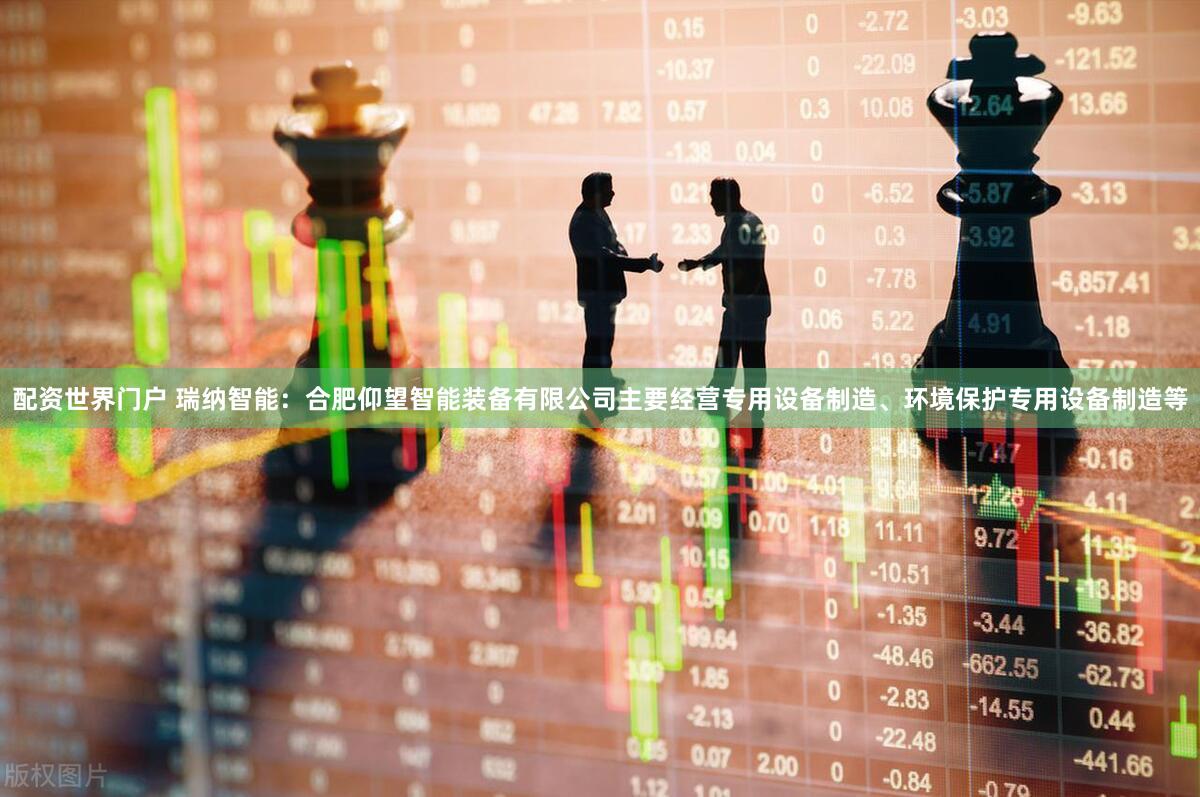 配资世界门户 瑞纳智能：合肥仰望智能装备有限公司主要经营专用设备制造、环境保护专用设备制造等