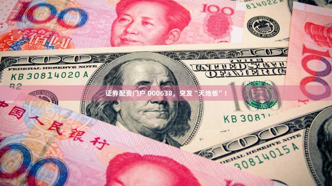 证券配资门户 000638，突发“天地板”！