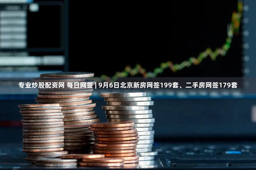 专业炒股配资网 每日网签 | 9月6日北京新房网签199套、二手房网签179套