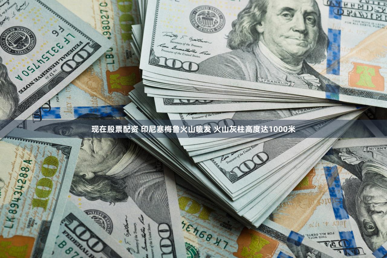 现在股票配资 印尼塞梅鲁火山喷发 火山灰柱高度达1000米