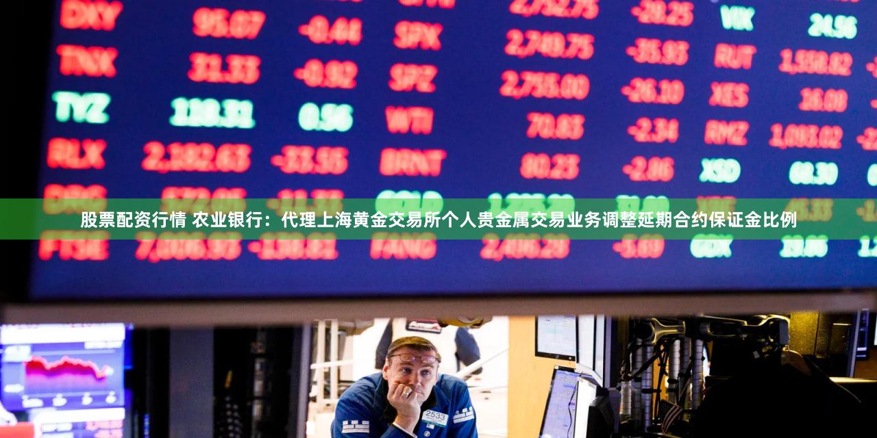 股票配资行情 农业银行：代理上海黄金交易所个人贵金属交易业务调整延期合约保证金比例