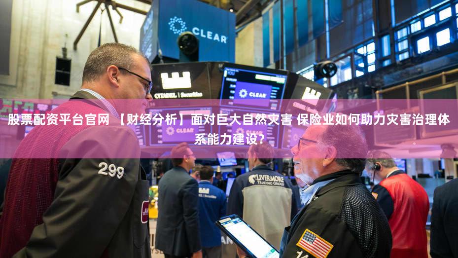 股票配资平台官网 【财经分析】面对巨大自然灾害 保险业如何助力灾害治理体系能力建设？