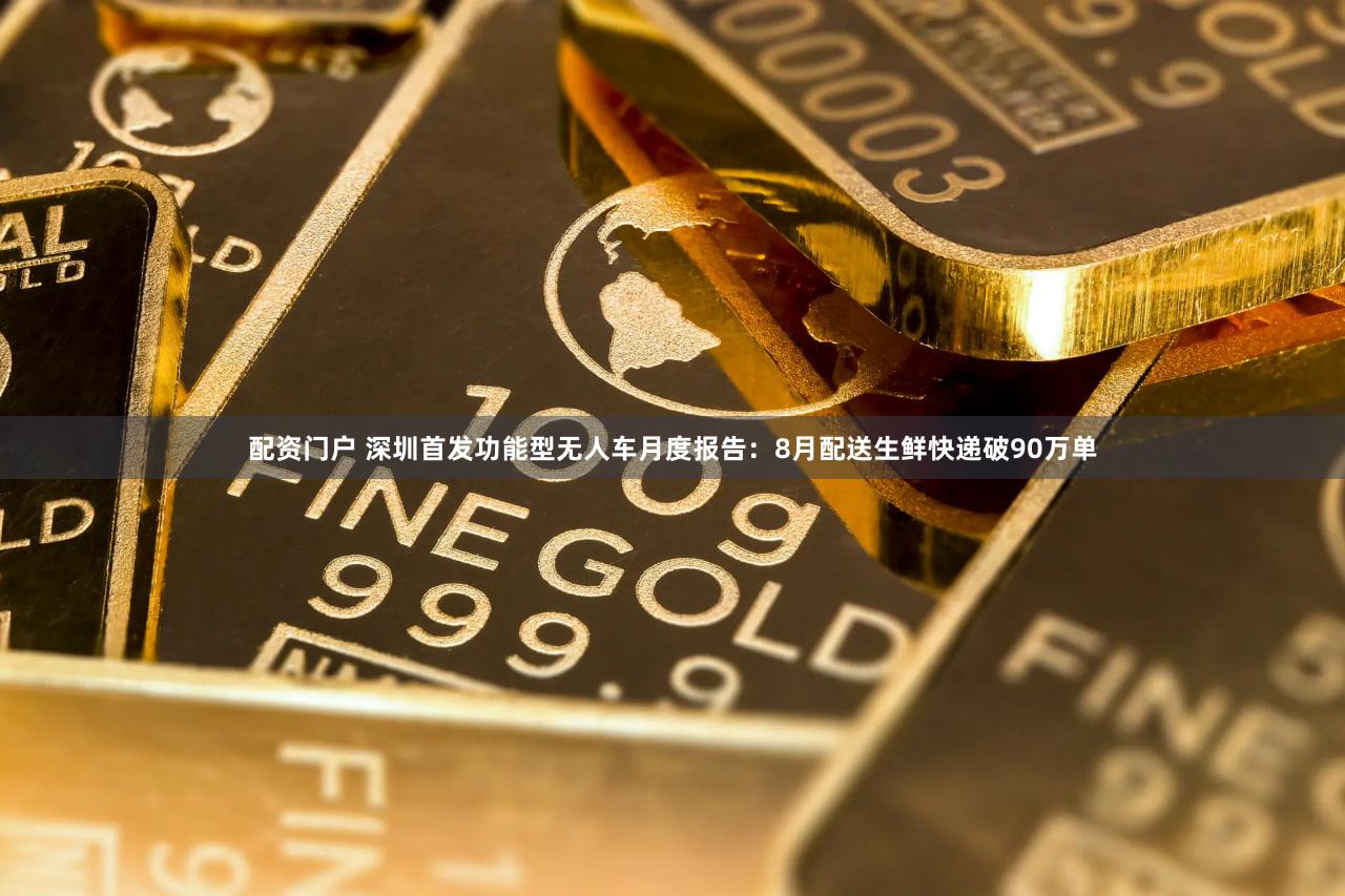 配资门户 深圳首发功能型无人车月度报告：8月配送生鲜快递破90万单