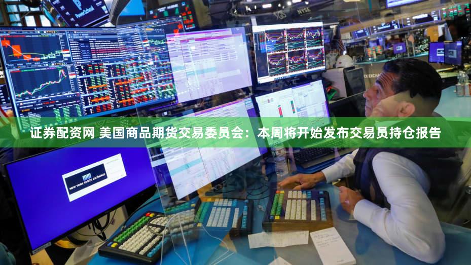 证券配资网 美国商品期货交易委员会：本周将开始发布交易员持仓报告