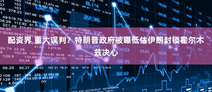 配资界 重大误判？特朗普政府被曝低估伊朗封锁霍尔木兹决心