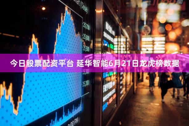 今日股票配资平台 延华智能6月21日龙虎榜数据