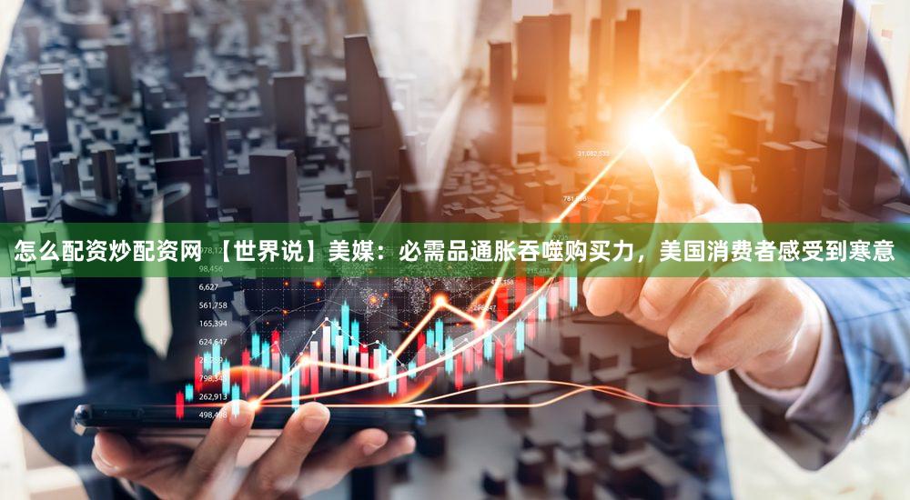 怎么配资炒配资网 【世界说】美媒：必需品通胀吞噬购买力，美国消费者感受到寒意