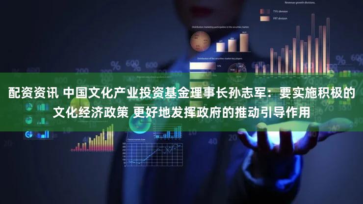 配资资讯 中国文化产业投资基金理事长孙志军：要实施积极的文化经济政策 更好地发挥政府的推动引导作用