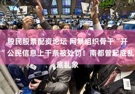 股民股票配资论坛 网暴组织骨干“开盒”公民信息上千条被处罚！南都曾起底乱象