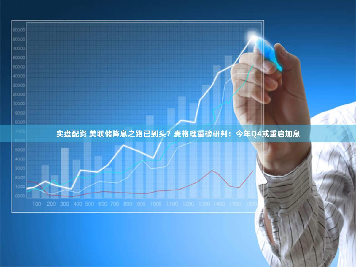 实盘配资 美联储降息之路已到头？麦格理重磅研判：今年Q4或重启加息