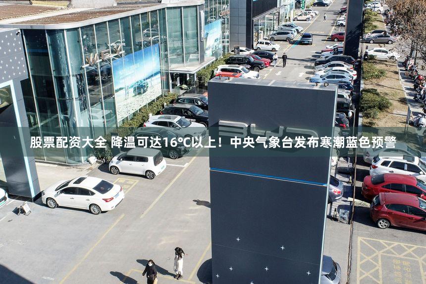 股票配资大全 降温可达16℃以上！中央气象台发布寒潮蓝色预警