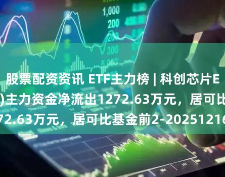 股票配资资讯 ETF主力榜 | 科创芯片ETF富国(588810)主力资金净流出1272.63万元，居可比基金前2-20251216