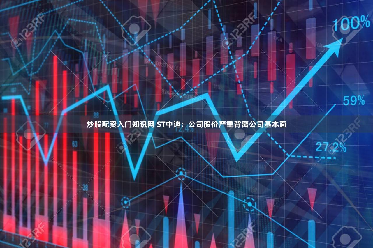 炒股配资入门知识网 ST中迪：公司股价严重背离公司基本面
