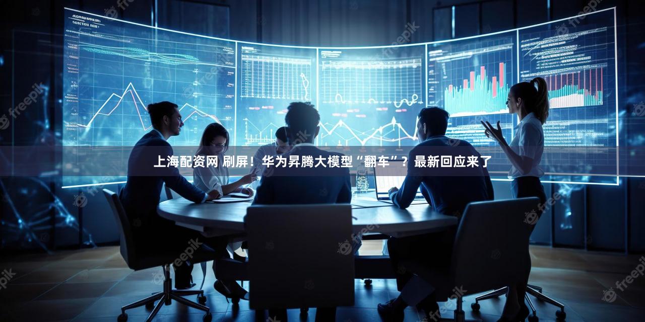 上海配资网 刷屏！华为昇腾大模型“翻车”？最新回应来了