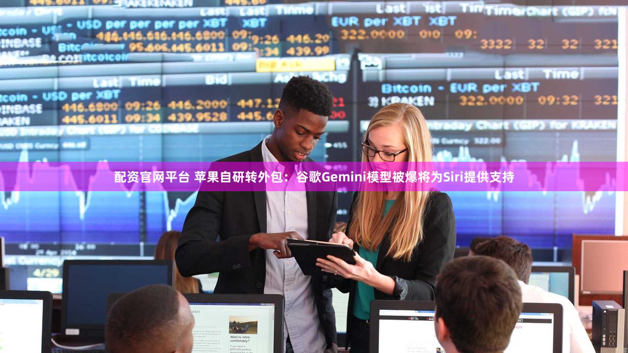 配资官网平台 苹果自研转外包：谷歌Gemini模型被爆将为Siri提供支持