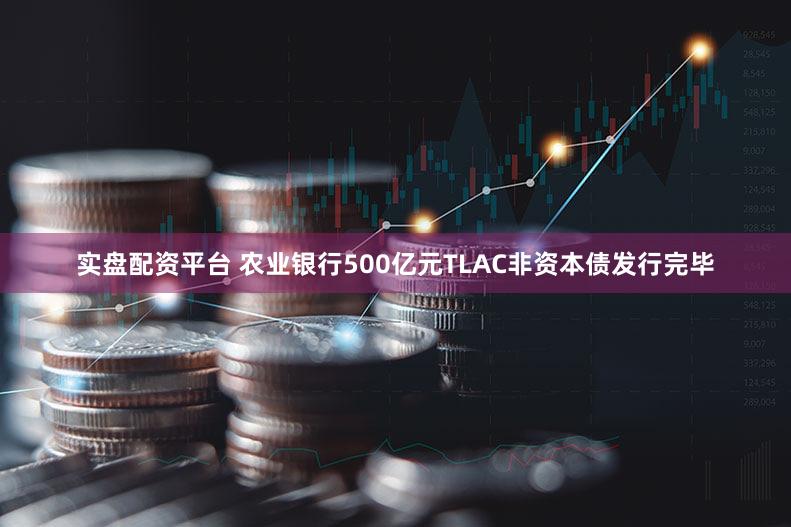 实盘配资平台 农业银行500亿元TLAC非资本债发行完毕