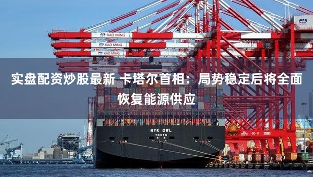 实盘配资炒股最新 卡塔尔首相：局势稳定后将全面恢复能源供应