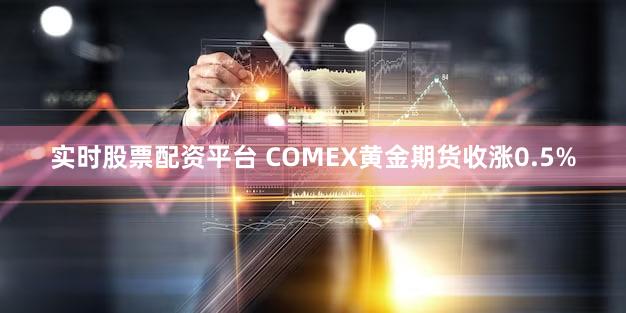 实时股票配资平台 COMEX黄金期货收涨0.5%
