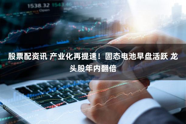 股票配资讯 产业化再提速！固态电池早盘活跃 龙头股年内翻倍