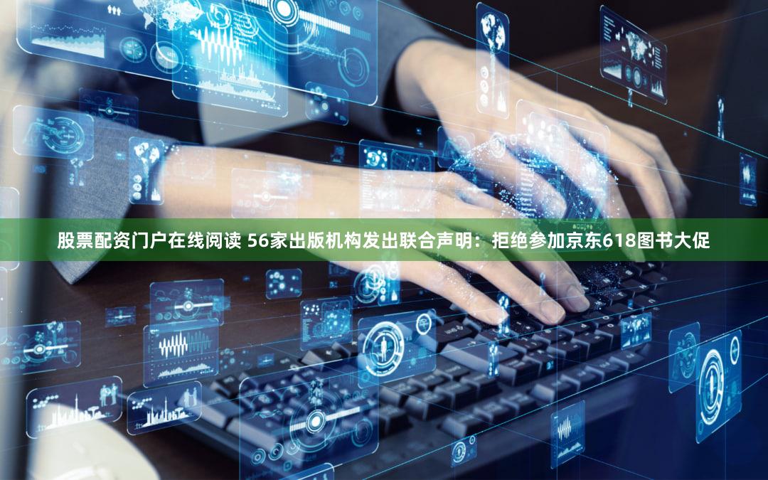 股票配资门户在线阅读 56家出版机构发出联合声明：拒绝参加京东618图书大促