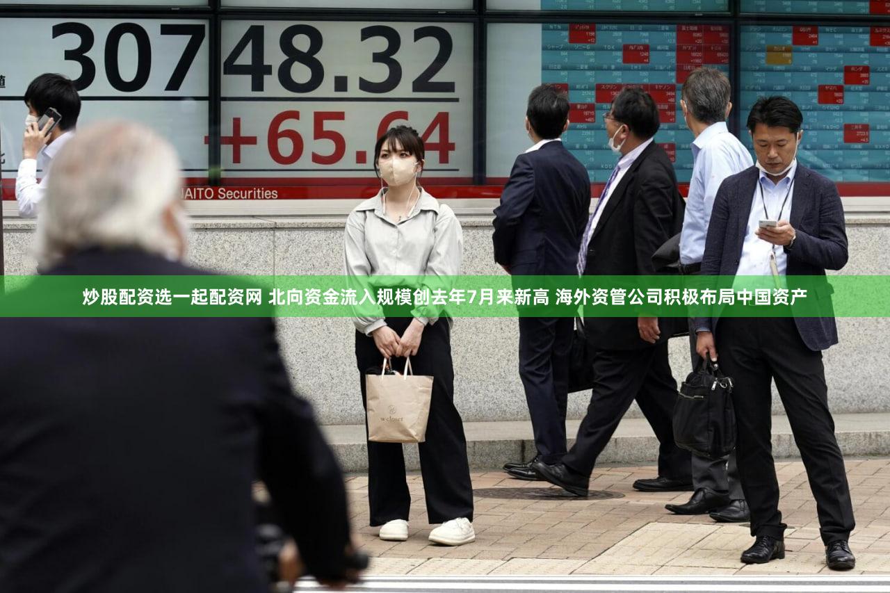 炒股配资选一起配资网 北向资金流入规模创去年7月来新高 海外资管公司积极布局中国资产