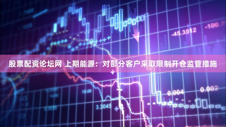 股票配资论坛网 上期能源：对部分客户采取限制开仓监管措施
