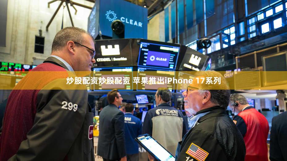 炒股配资炒股配资 苹果推出iPhone 17系列