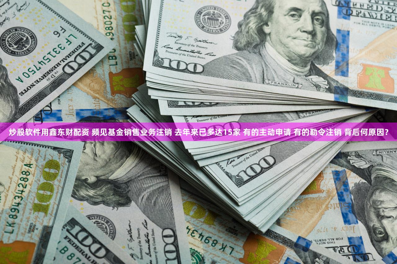 炒股软件用鑫东财配资 频见基金销售业务注销 去年来已多达15家 有的主动申请 有的勒令注销 背后何原因？