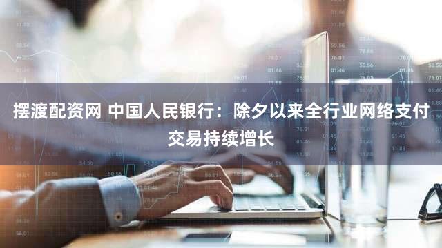 摆渡配资网 中国人民银行：除夕以来全行业网络支付交易持续增长