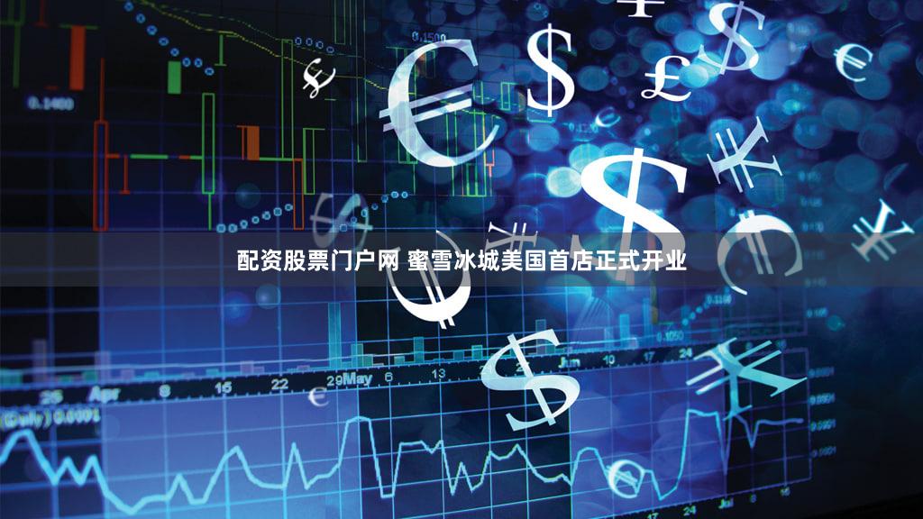 配资股票门户网 蜜雪冰城美国首店正式开业