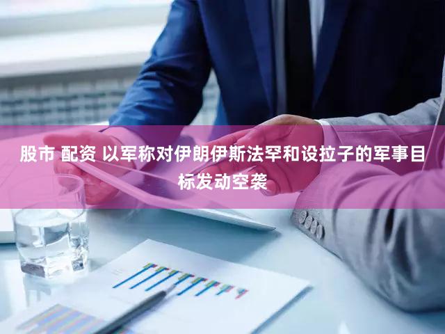 股市 配资 以军称对伊朗伊斯法罕和设拉子的军事目标发动空袭