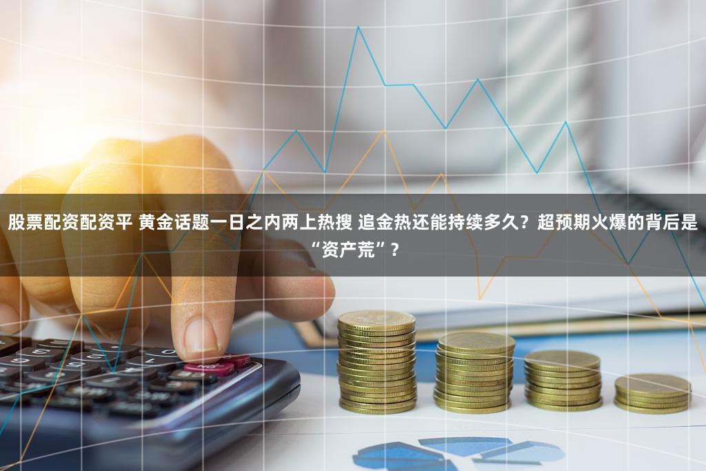 股票配资配资平 黄金话题一日之内两上热搜 追金热还能持续多久？超预期火爆的背后是“资产荒”？