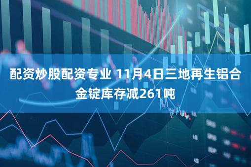 配资炒股配资专业 11月4日三地再生铝合金锭库存减261吨