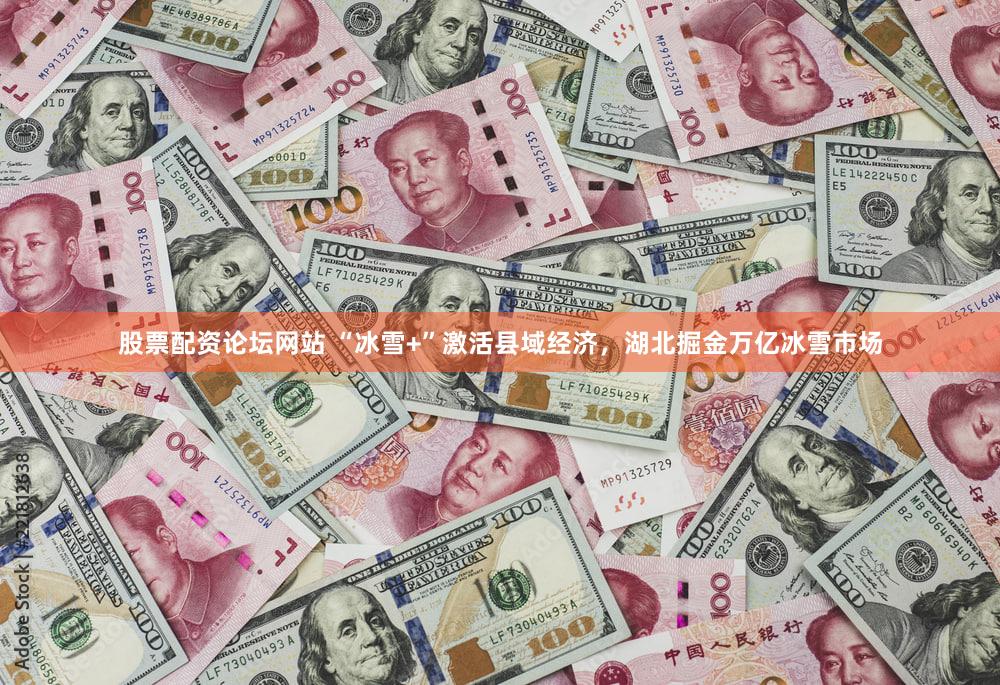 股票配资论坛网站 “冰雪+”激活县域经济，湖北掘金万亿冰雪市场